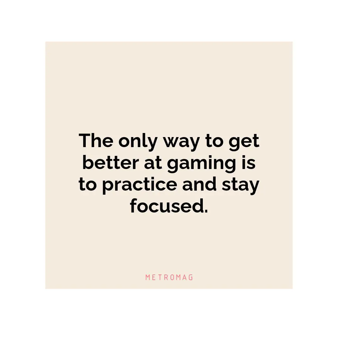 The only way to get better at gaming is to practice and stay focused.