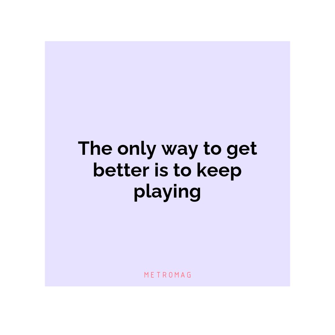 The only way to get better is to keep playing