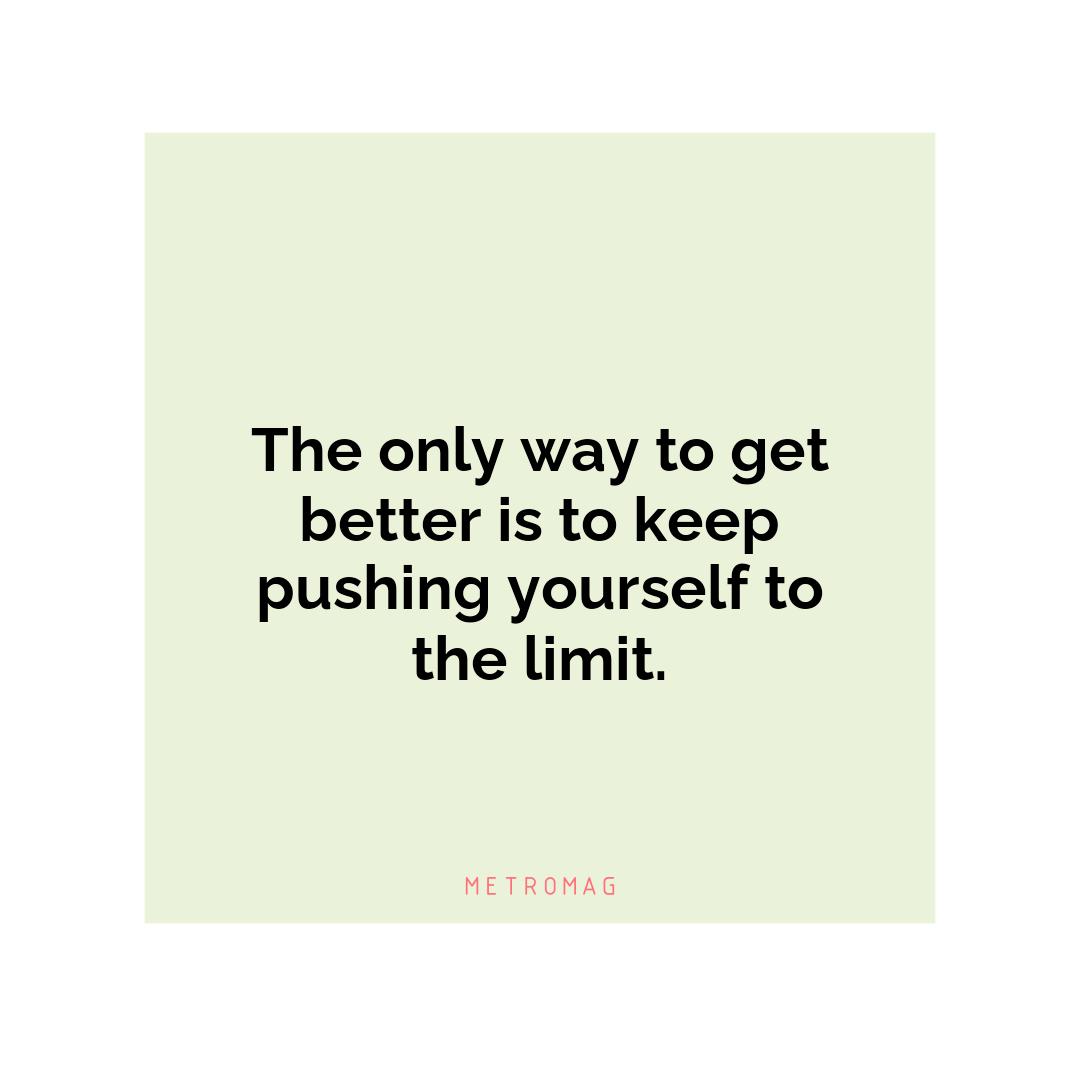 The only way to get better is to keep pushing yourself to the limit.
