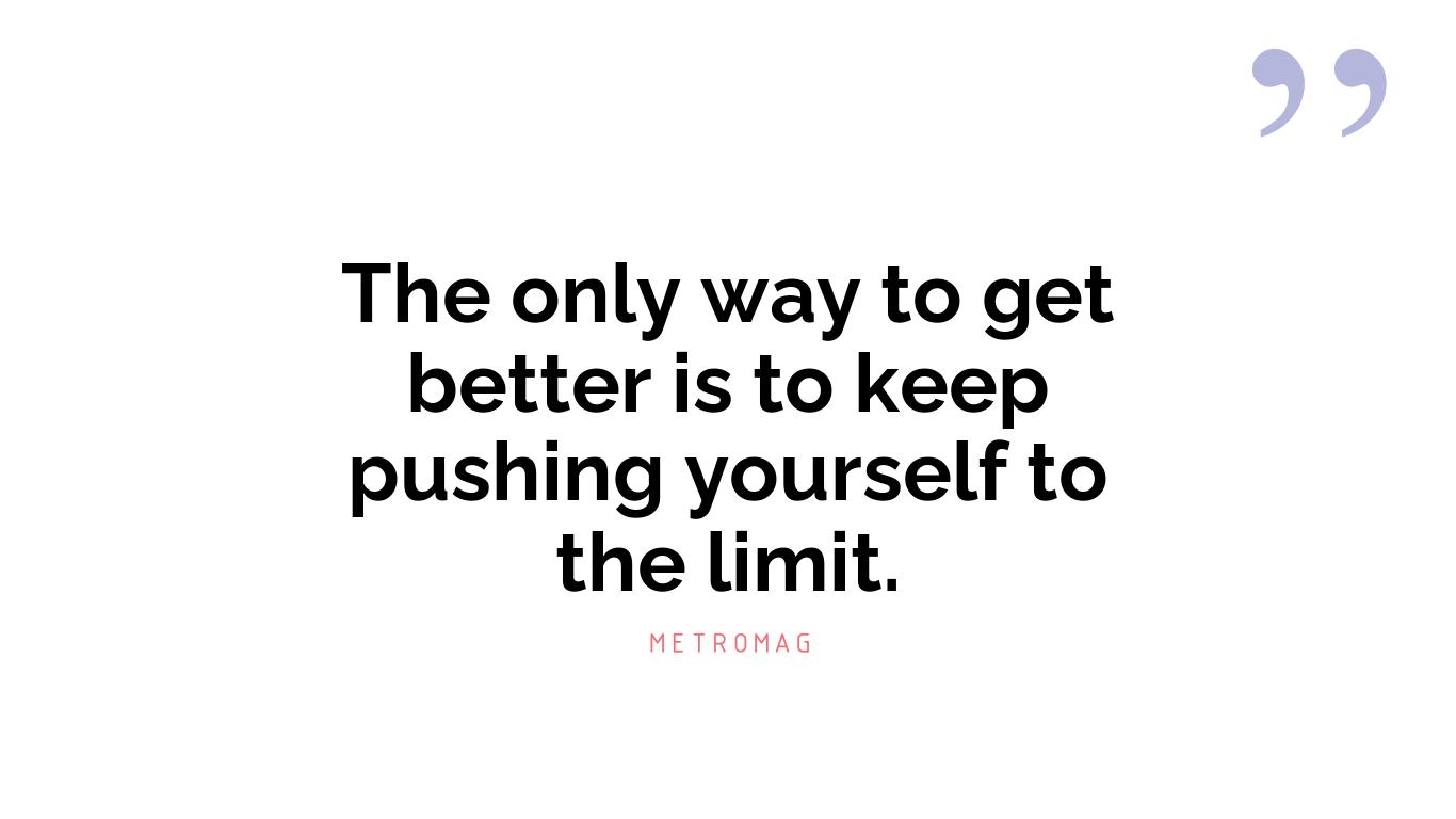 The only way to get better is to keep pushing yourself to the limit.