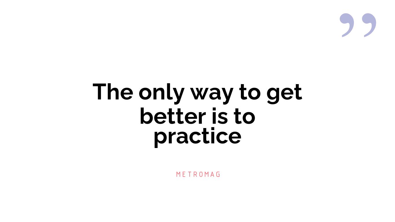 The only way to get better is to practice