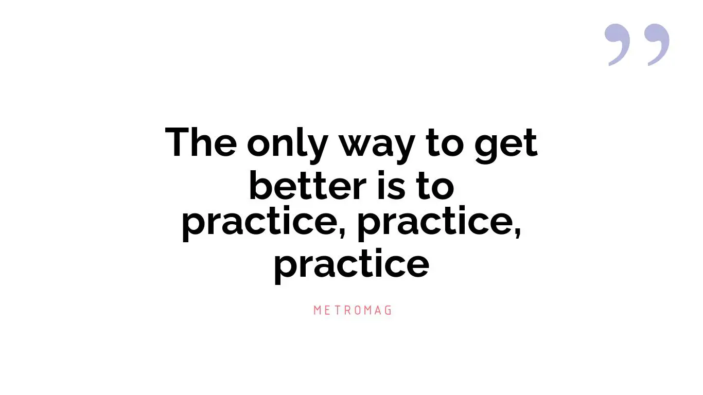 The only way to get better is to practice, practice, practice