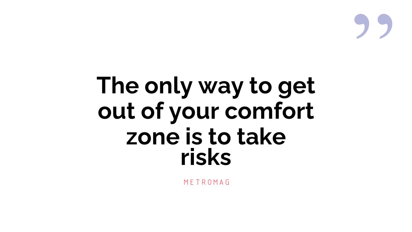 The only way to get out of your comfort zone is to take risks