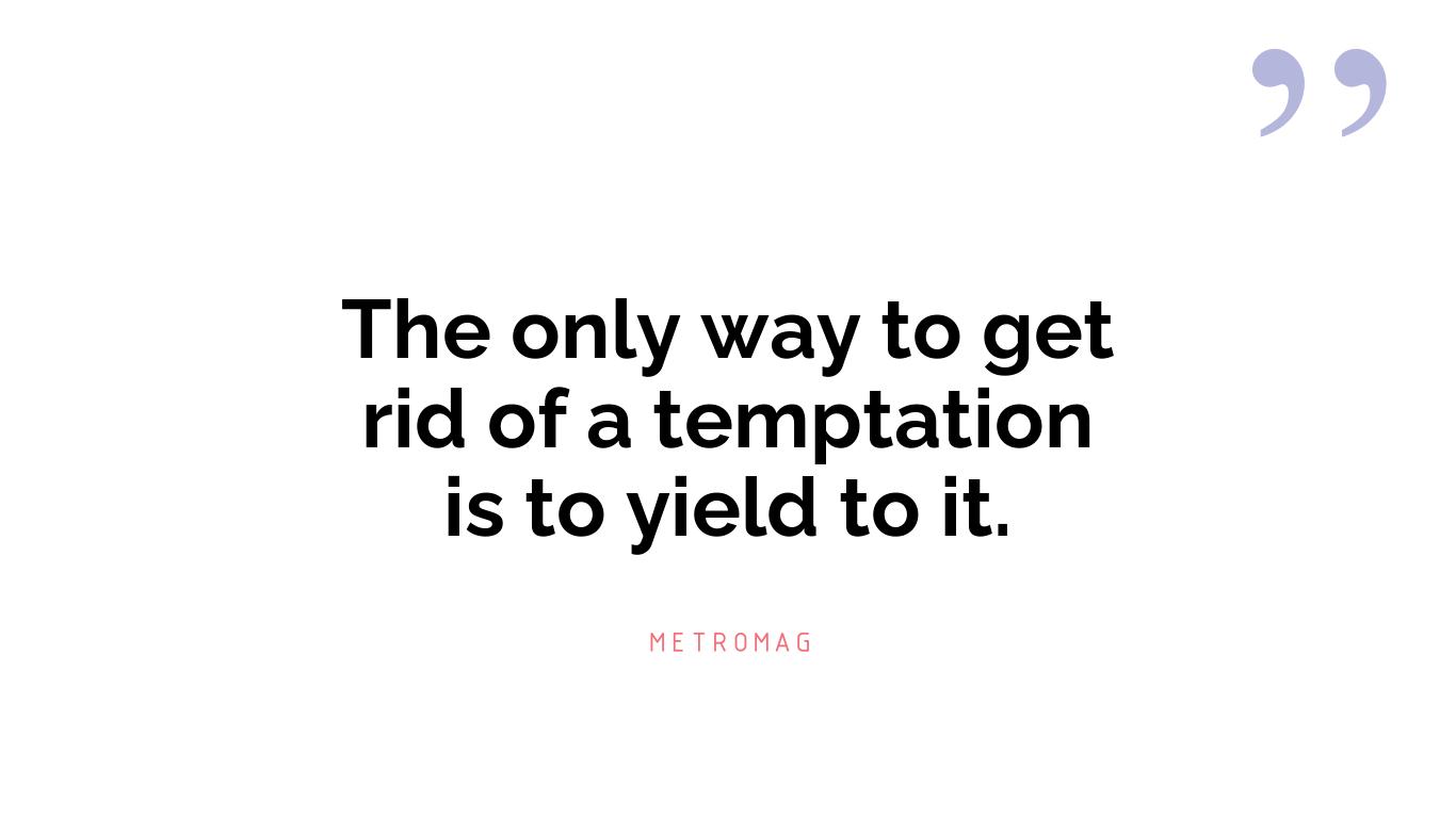The only way to get rid of a temptation is to yield to it.