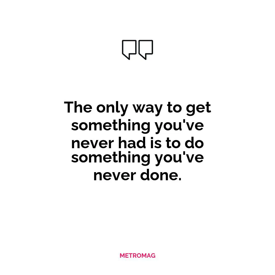 The only way to get something you've never had is to do something you've never done.