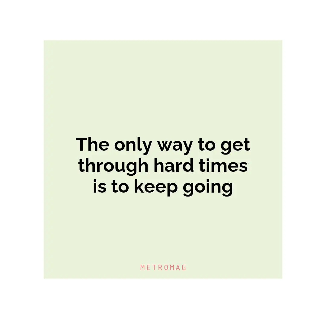 The only way to get through hard times is to keep going