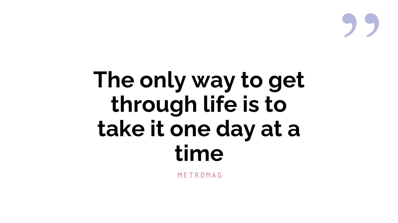 The only way to get through life is to take it one day at a time