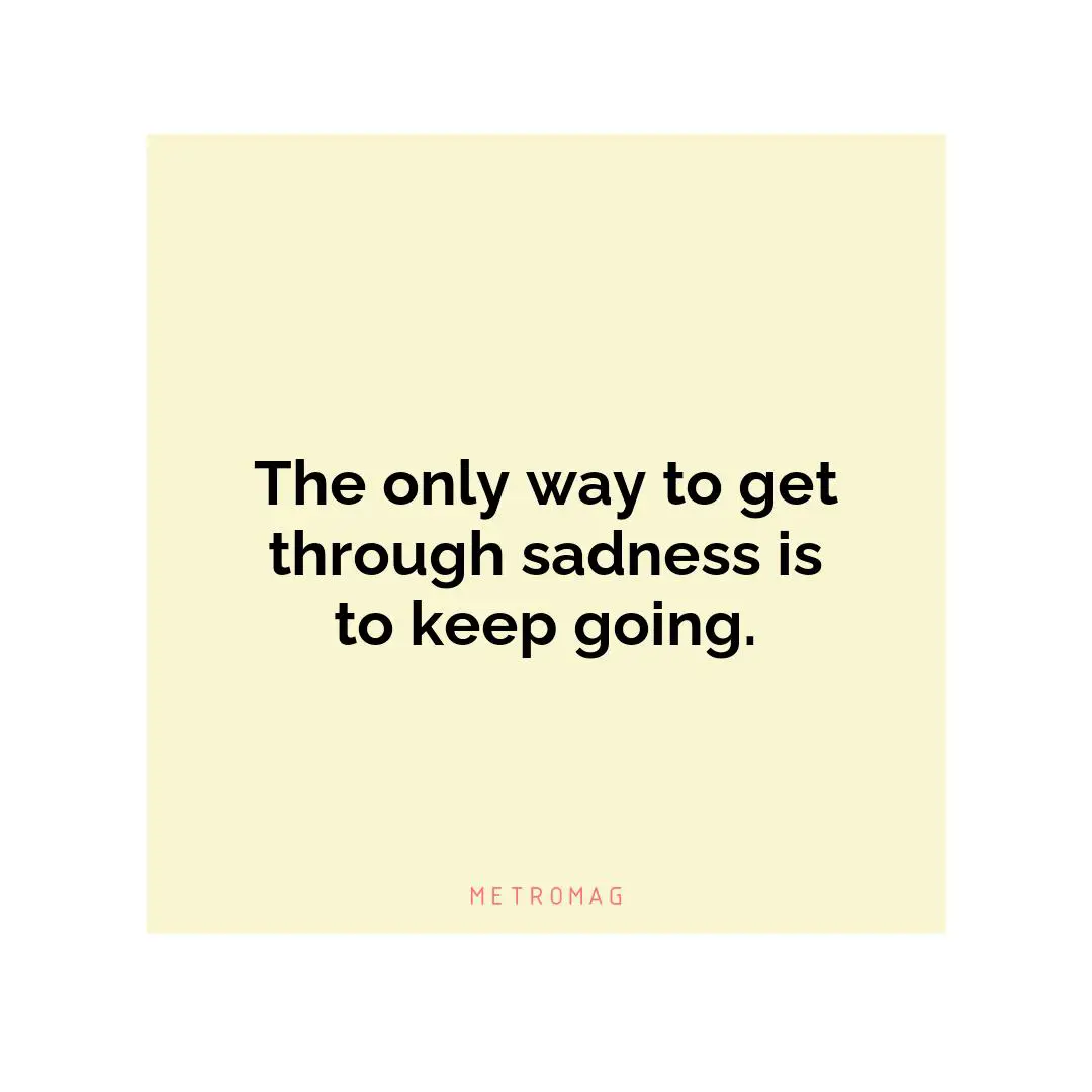 The only way to get through sadness is to keep going.