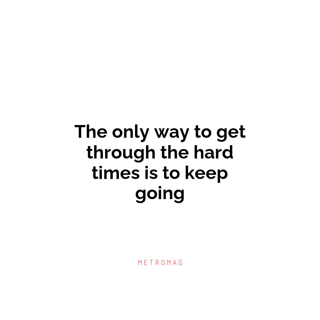 The only way to get through the hard times is to keep going