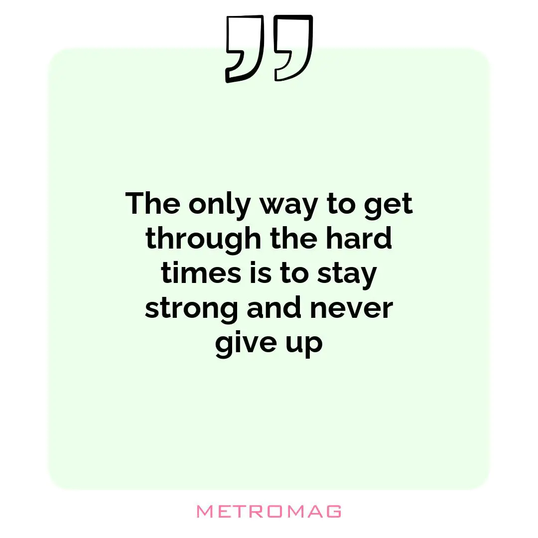 The only way to get through the hard times is to stay strong and never give up