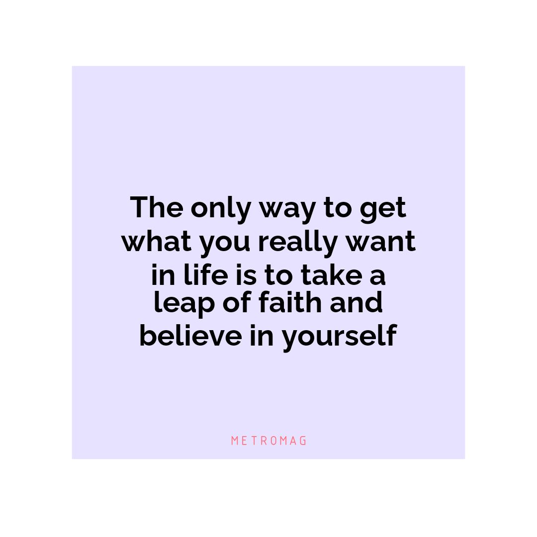 The only way to get what you really want in life is to take a leap of faith and believe in yourself