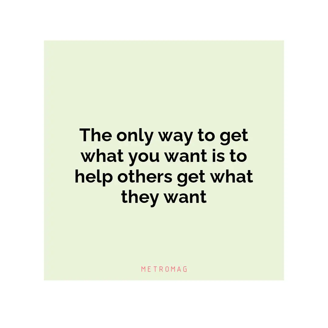 The only way to get what you want is to help others get what they want