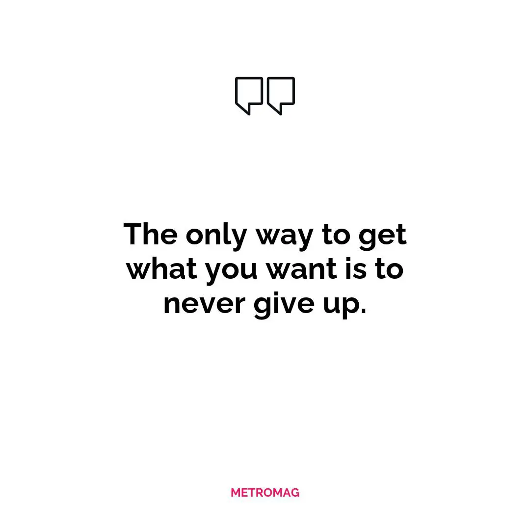 The only way to get what you want is to never give up.