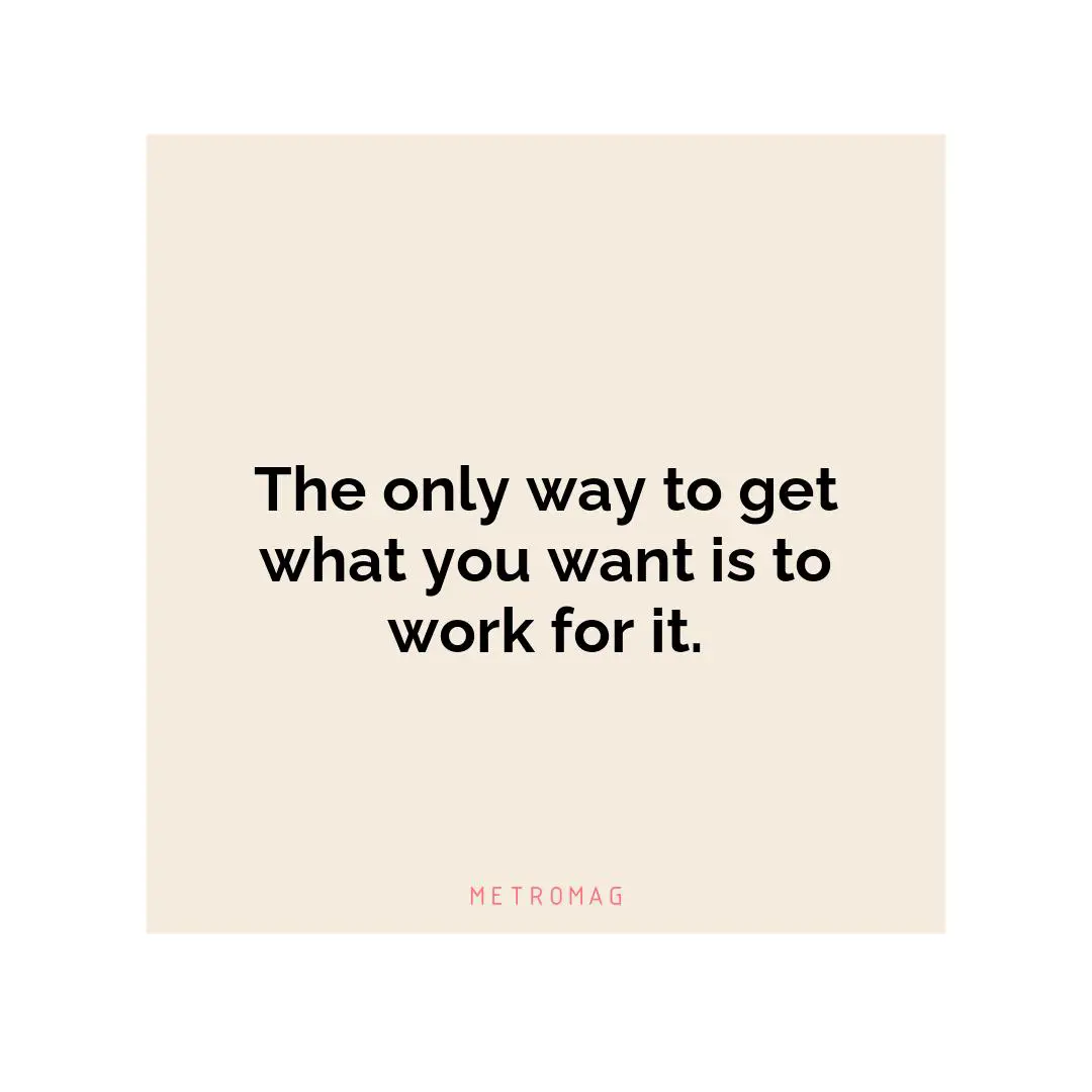 The only way to get what you want is to work for it.