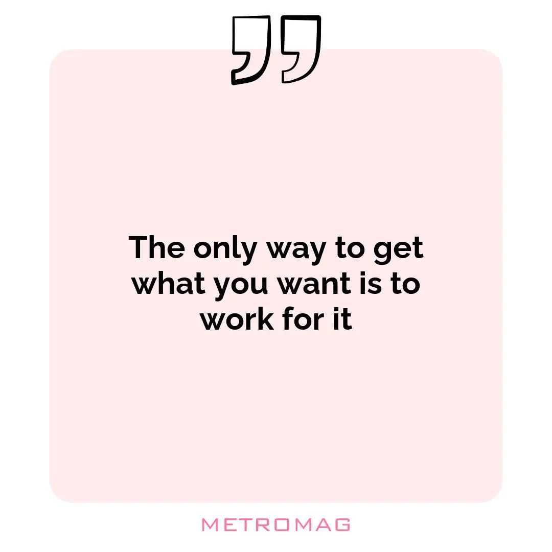 The only way to get what you want is to work for it