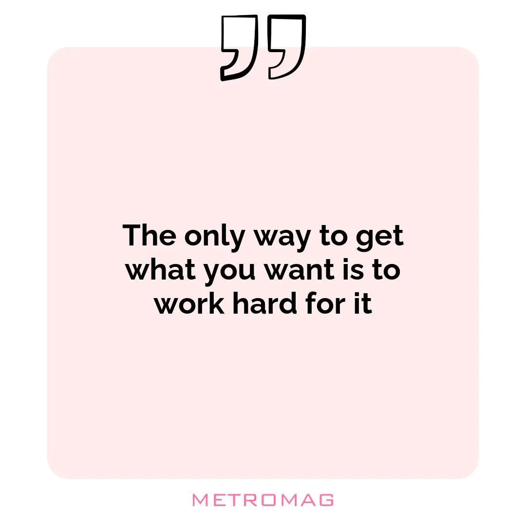 The only way to get what you want is to work hard for it