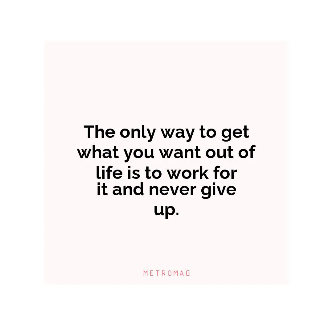 The only way to get what you want out of life is to work for it and never give up.