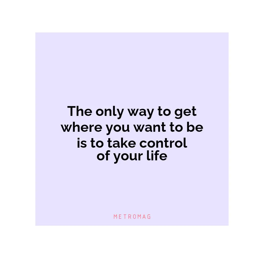 The only way to get where you want to be is to take control of your life