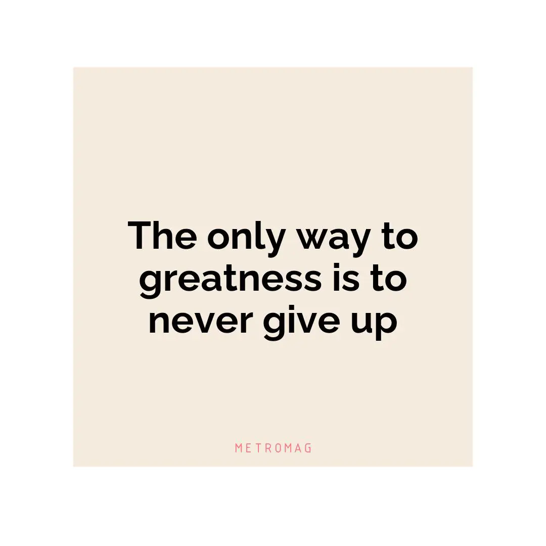 The only way to greatness is to never give up