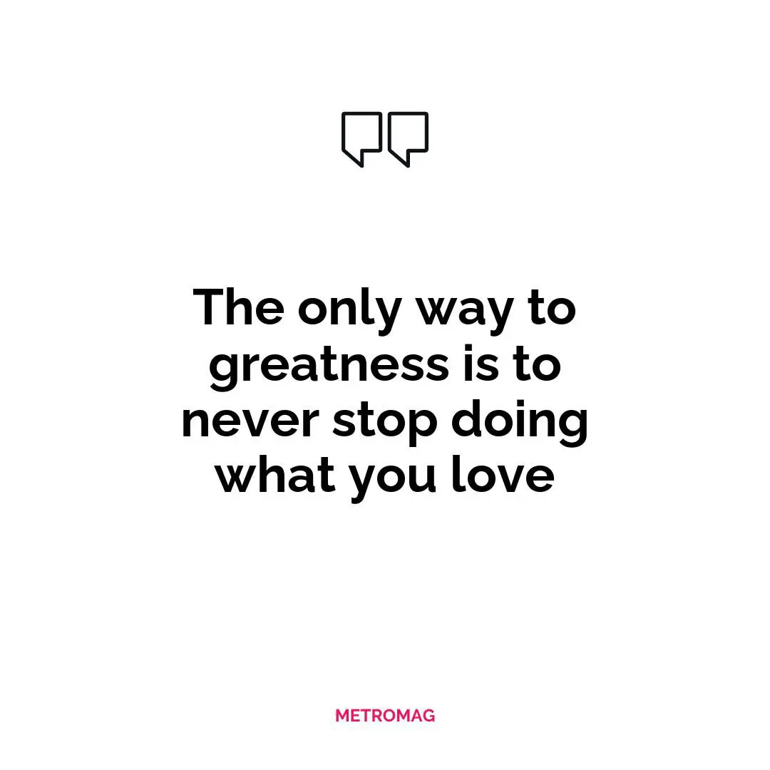 The only way to greatness is to never stop doing what you love