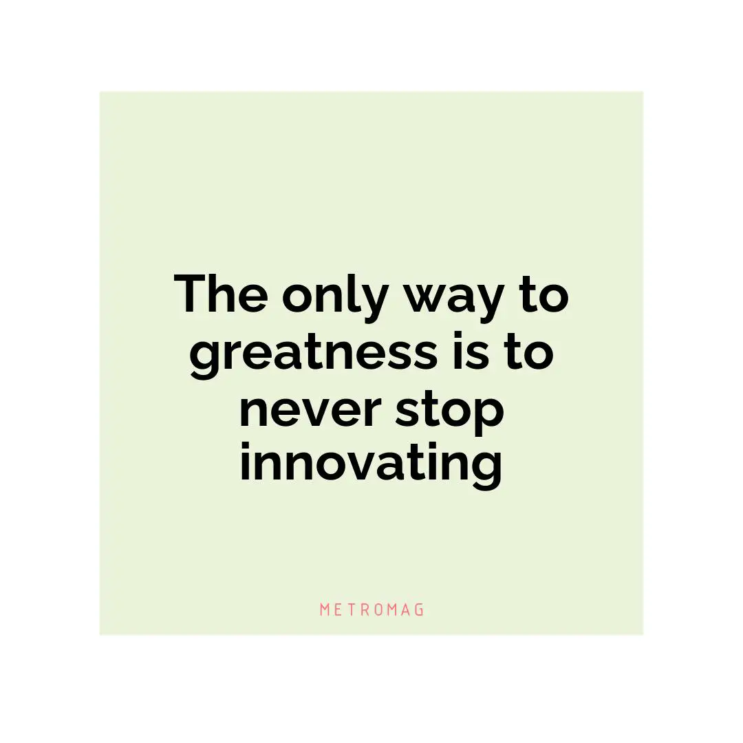 The only way to greatness is to never stop innovating