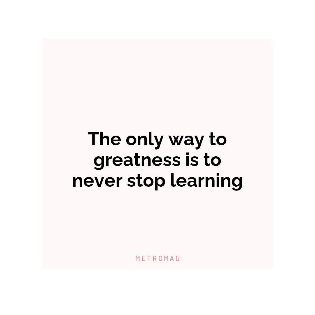 The only way to greatness is to never stop learning
