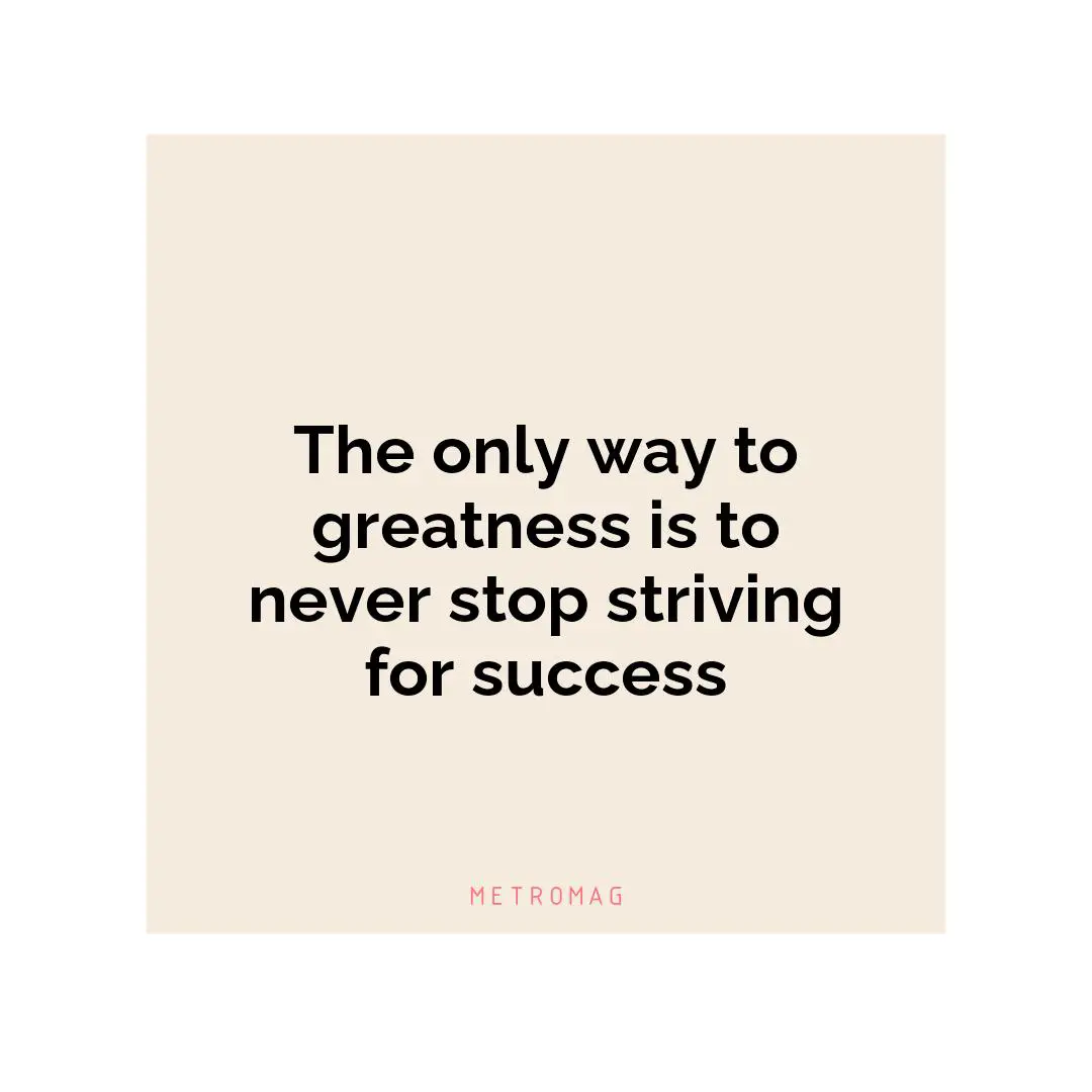 The only way to greatness is to never stop striving for success