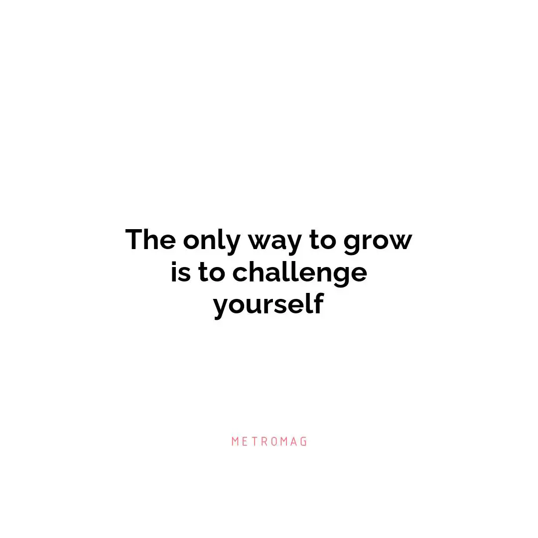The only way to grow is to challenge yourself
