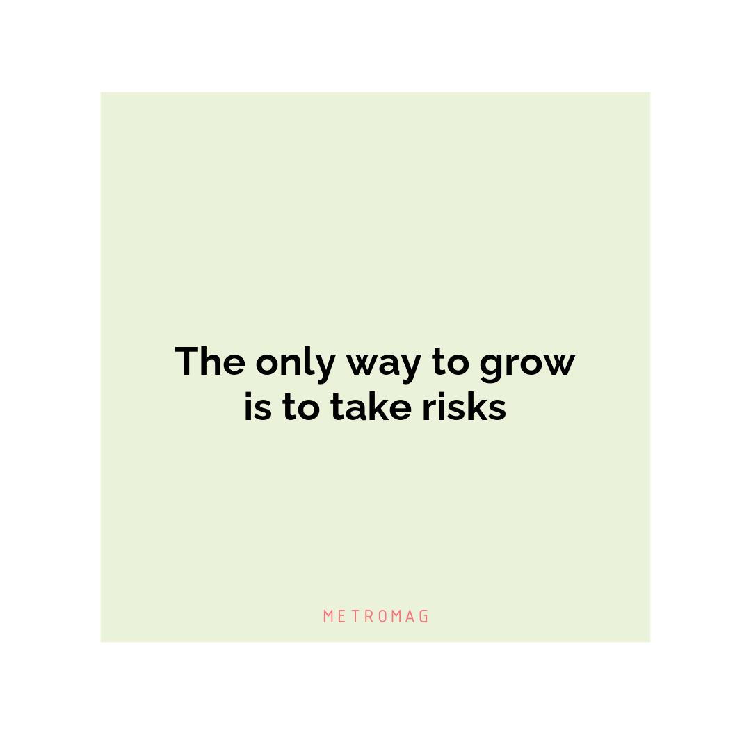 The only way to grow is to take risks