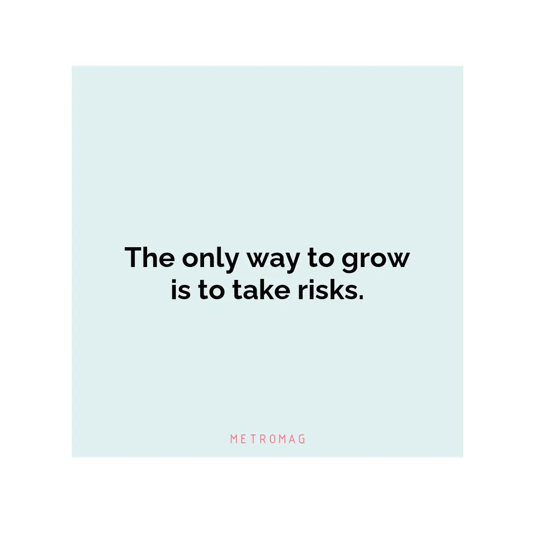 The only way to grow is to take risks.