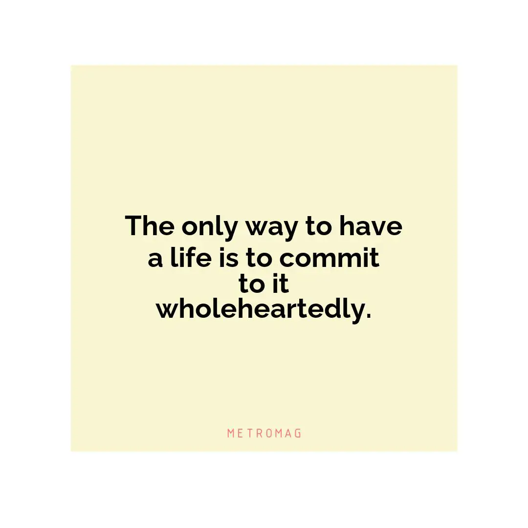 The only way to have a life is to commit to it wholeheartedly.