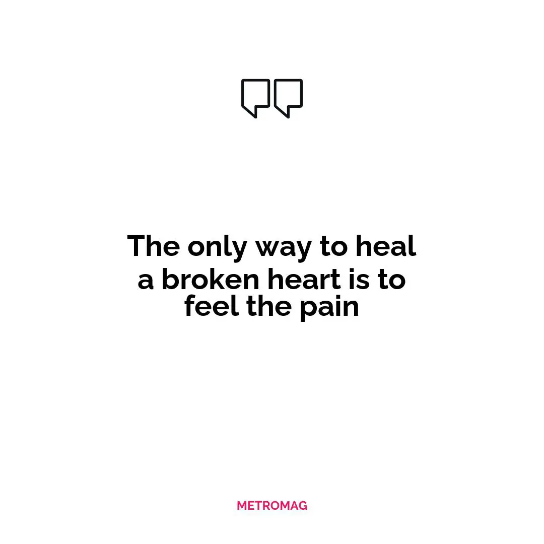 The only way to heal a broken heart is to feel the pain