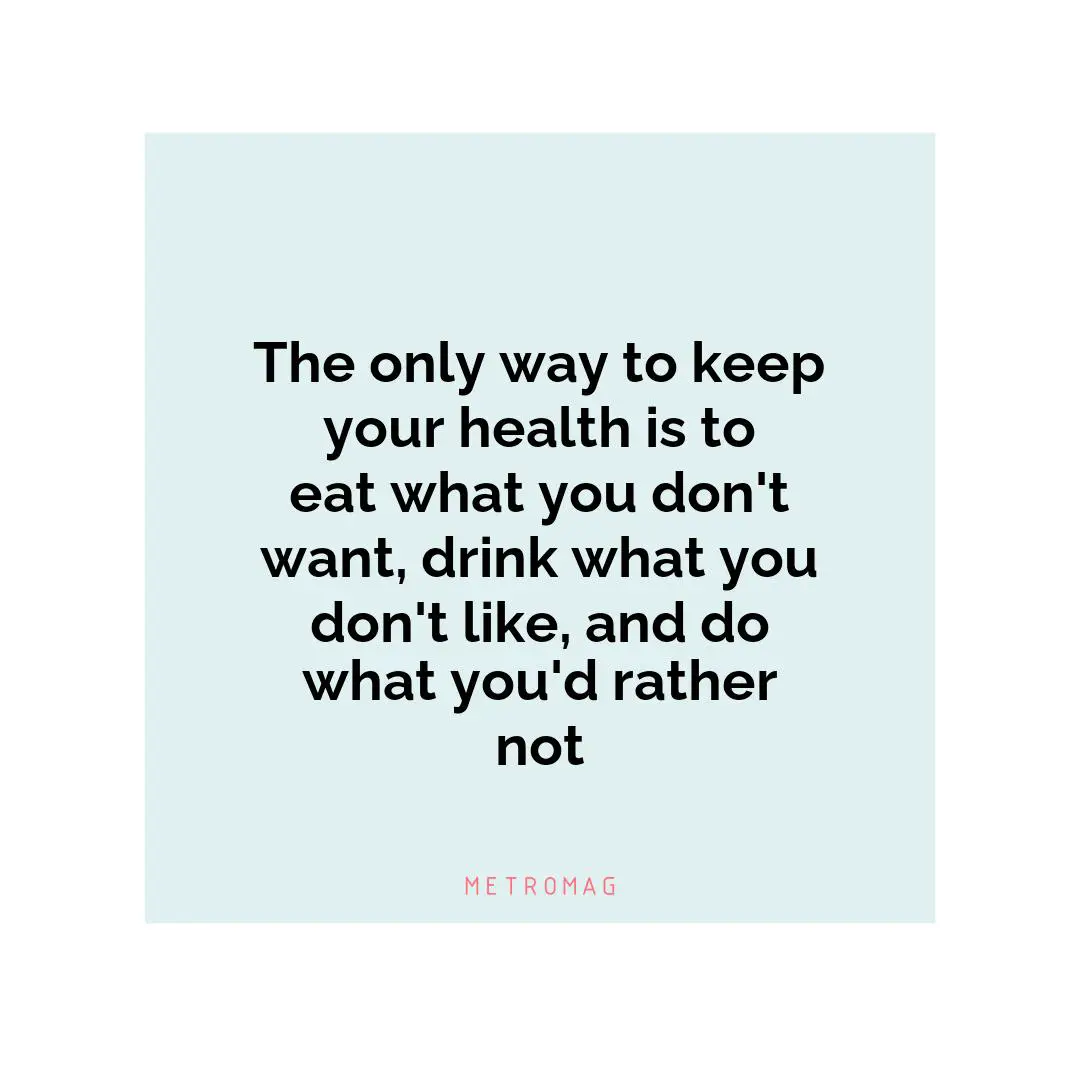 The only way to keep your health is to eat what you don't want, drink what you don't like, and do what you'd rather not