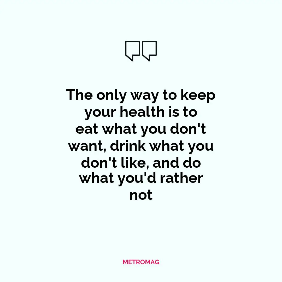 The only way to keep your health is to eat what you don't want, drink what you don't like, and do what you'd rather not
