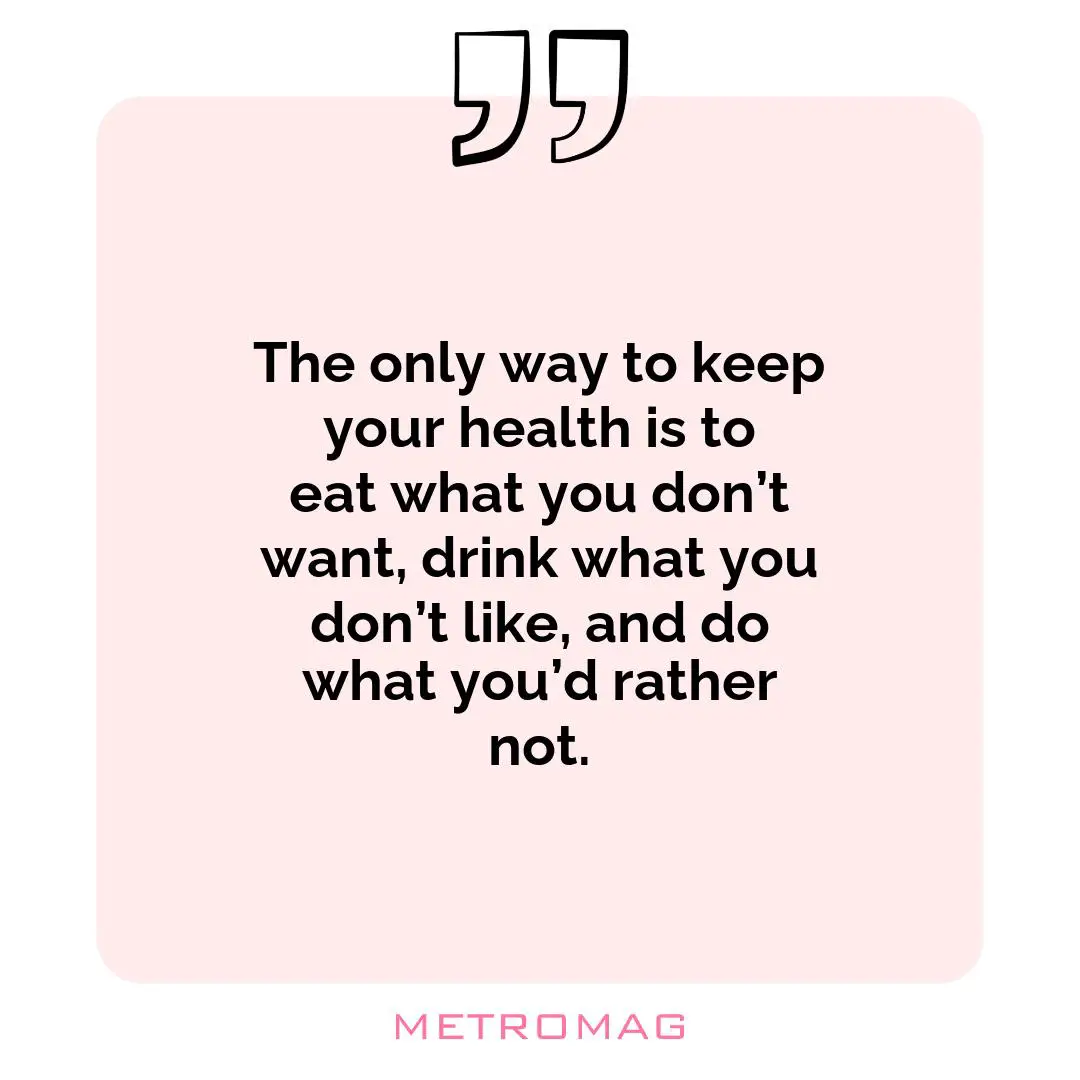 The only way to keep your health is to eat what you don’t want, drink what you don’t like, and do what you’d rather not.