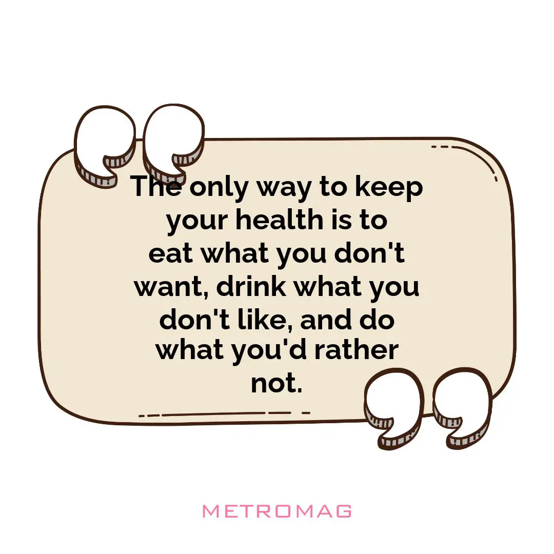 The only way to keep your health is to eat what you don't want, drink what you don't like, and do what you'd rather not.