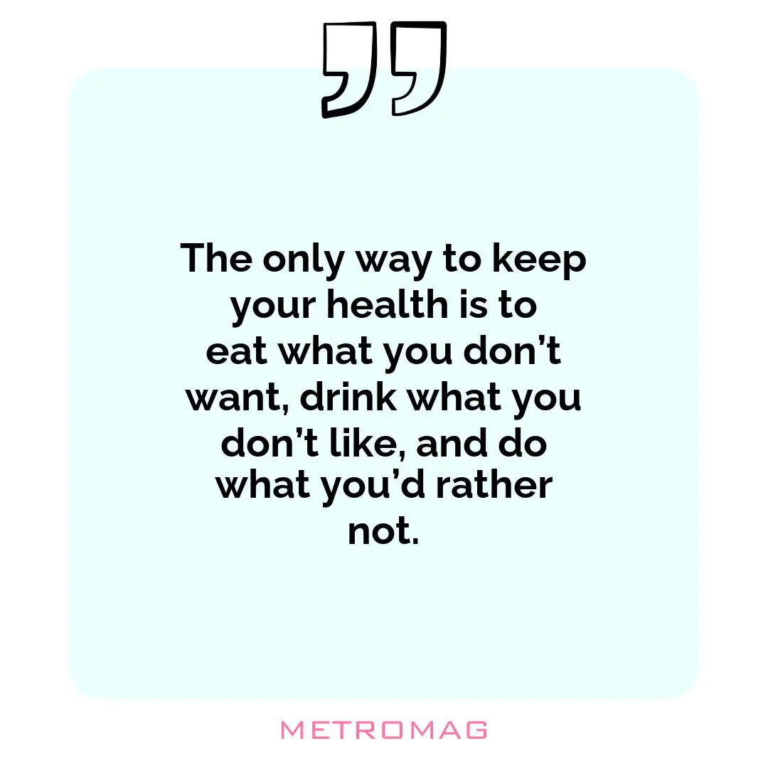 The only way to keep your health is to eat what you don’t want, drink what you don’t like, and do what you’d rather not.