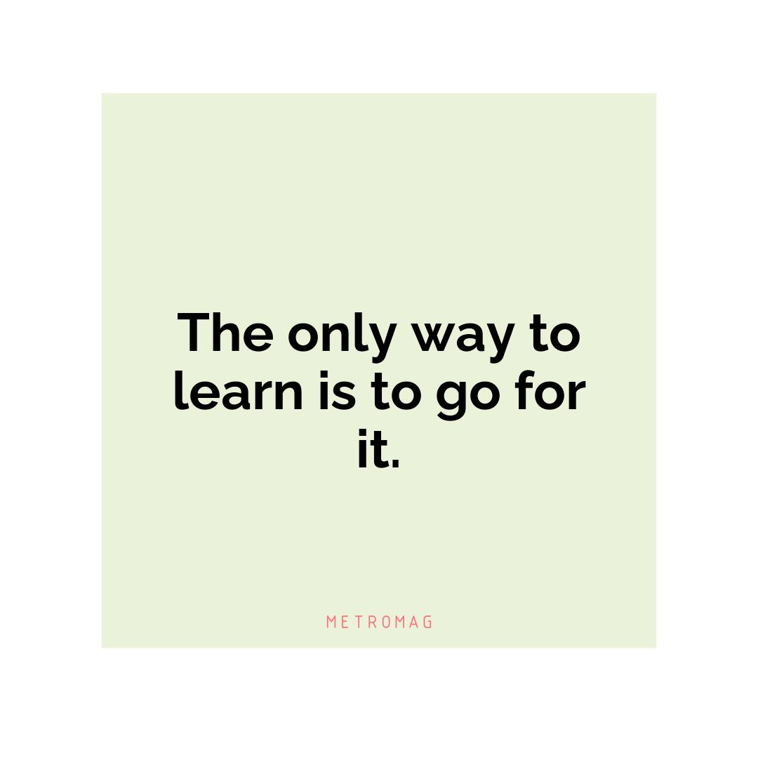 The only way to learn is to go for it.