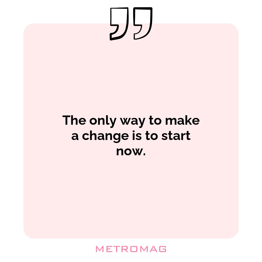 The only way to make a change is to start now.