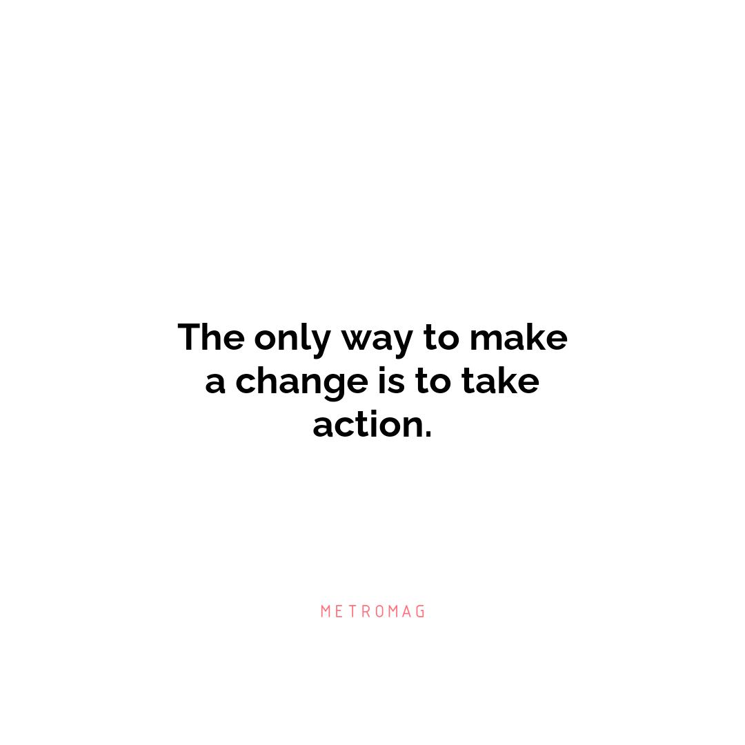 The only way to make a change is to take action.
