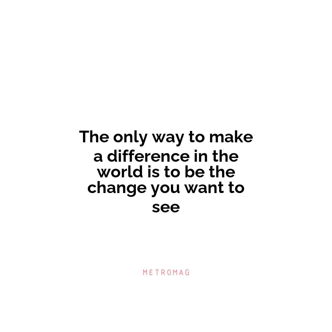 The only way to make a difference in the world is to be the change you want to see