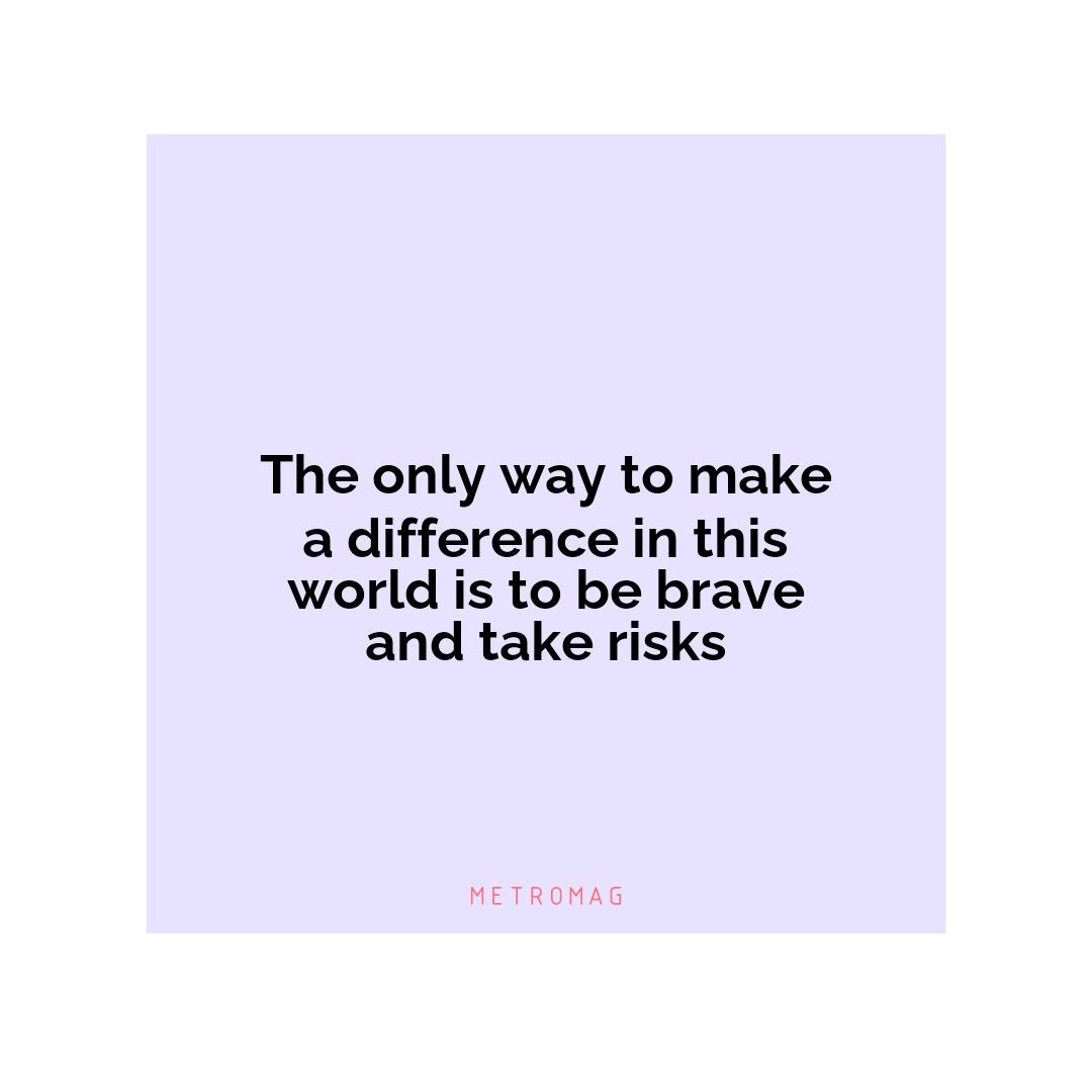 The only way to make a difference in this world is to be brave and take risks