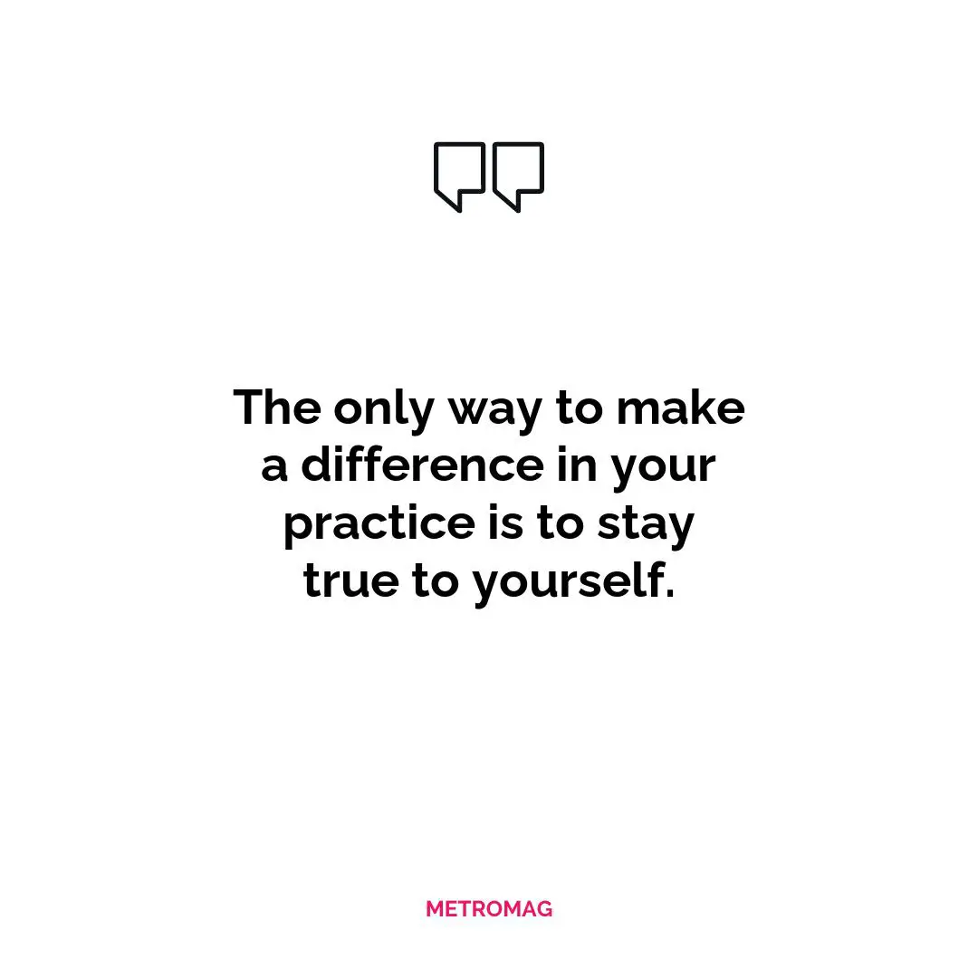 The only way to make a difference in your practice is to stay true to yourself.