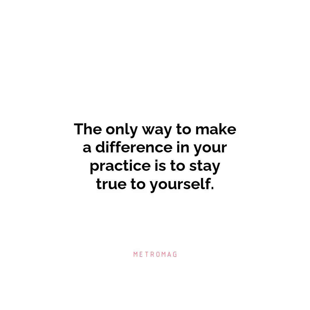 The only way to make a difference in your practice is to stay true to yourself.