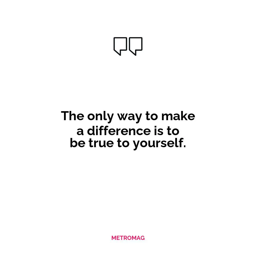 The only way to make a difference is to be true to yourself.