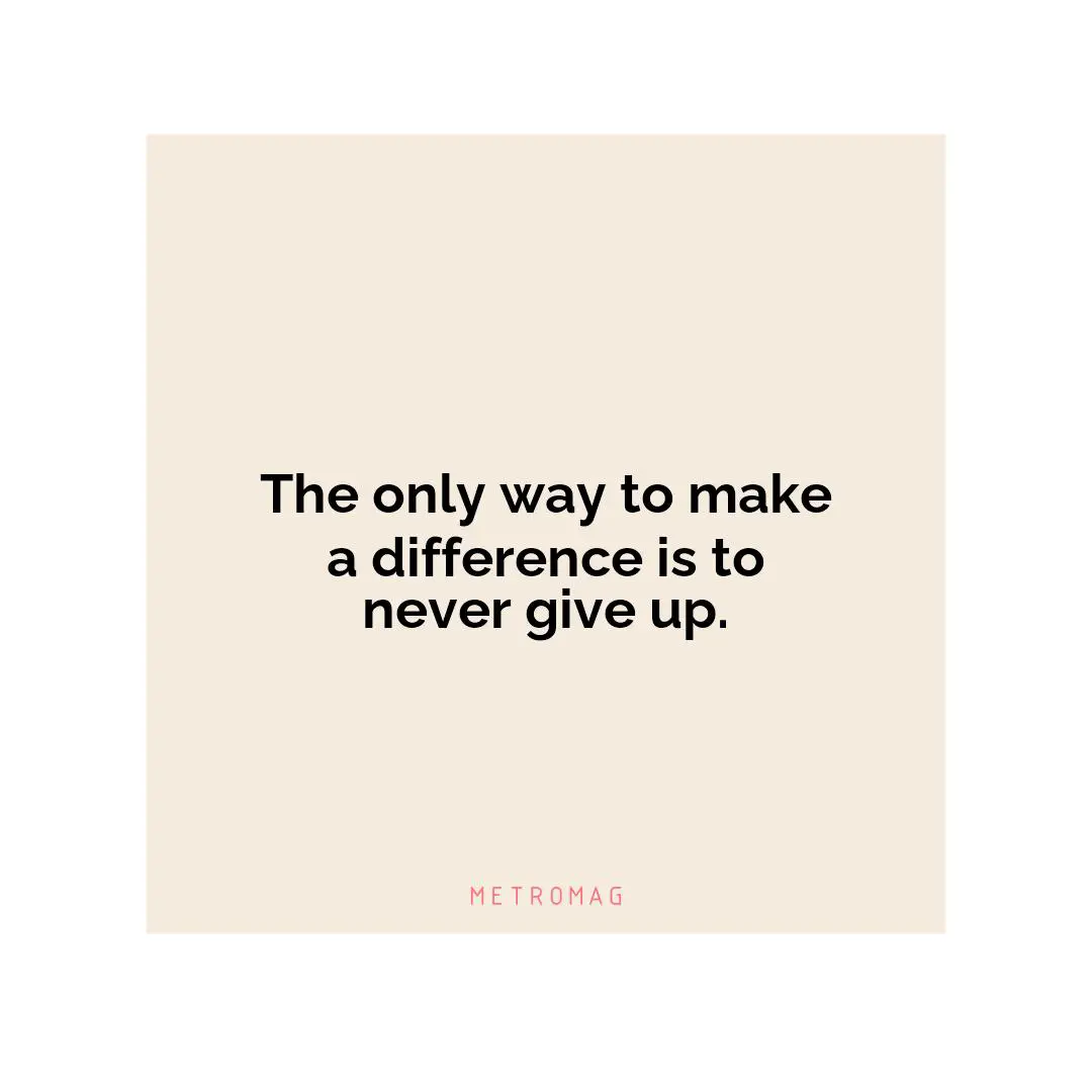 The only way to make a difference is to never give up.