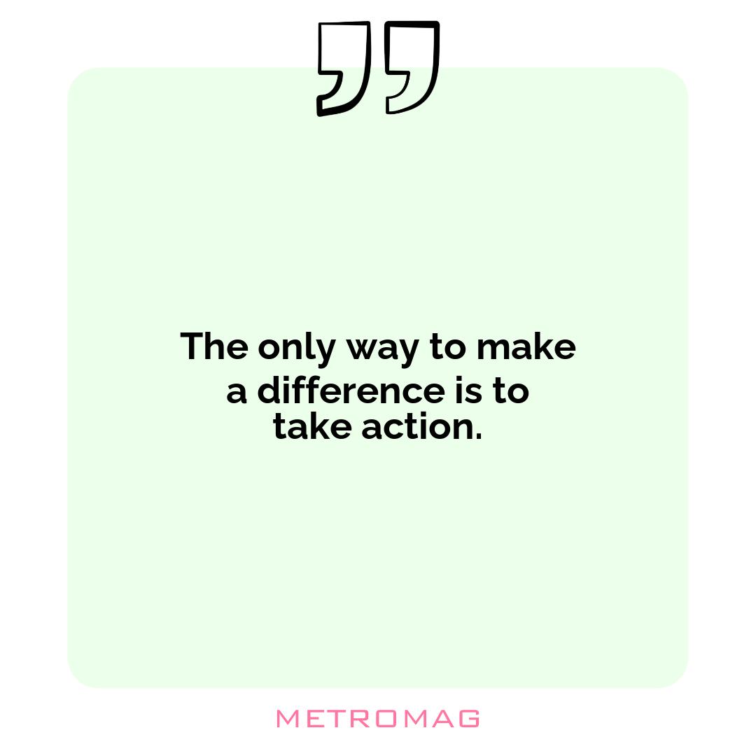 The only way to make a difference is to take action.