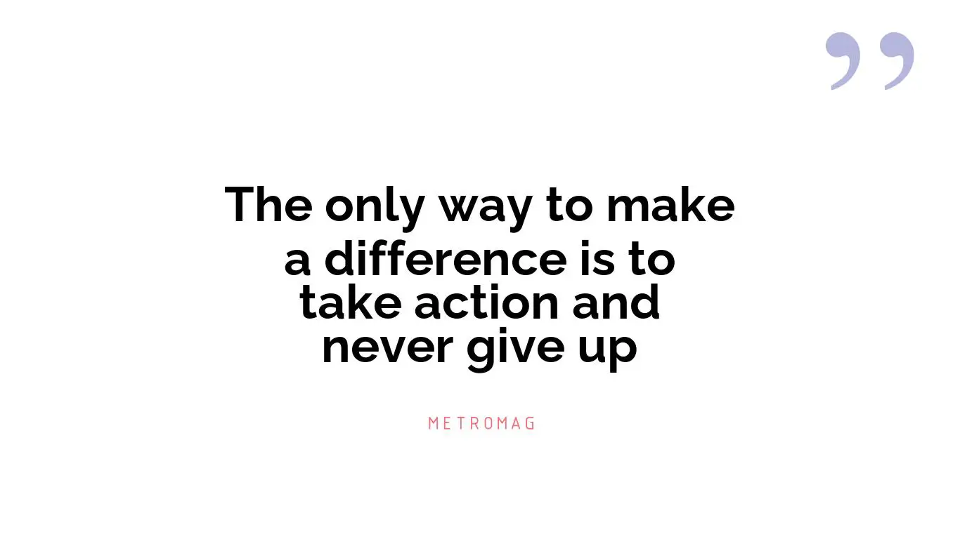 The only way to make a difference is to take action and never give up