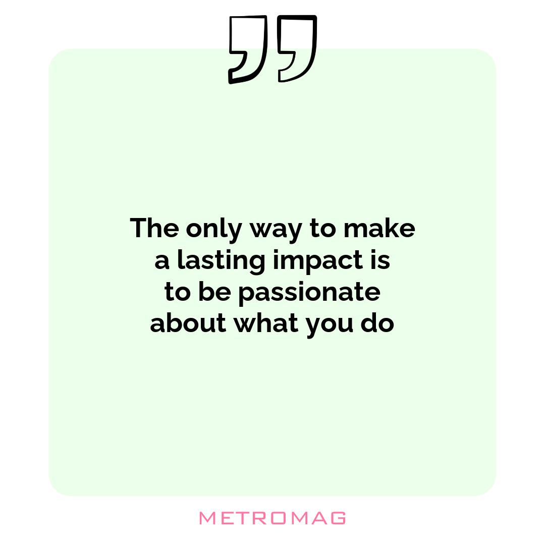 The only way to make a lasting impact is to be passionate about what you do