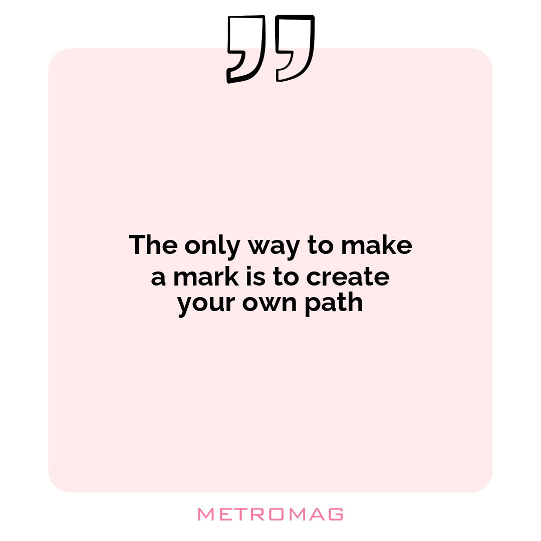 The only way to make a mark is to create your own path